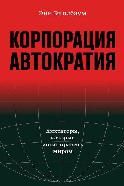 Корпорация «Автократия». Диктаторы, которые хотят править миром
